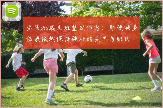 无畏挑战文班坚定信念：即使满身伤痕依然保持强壮的关节与肌肉