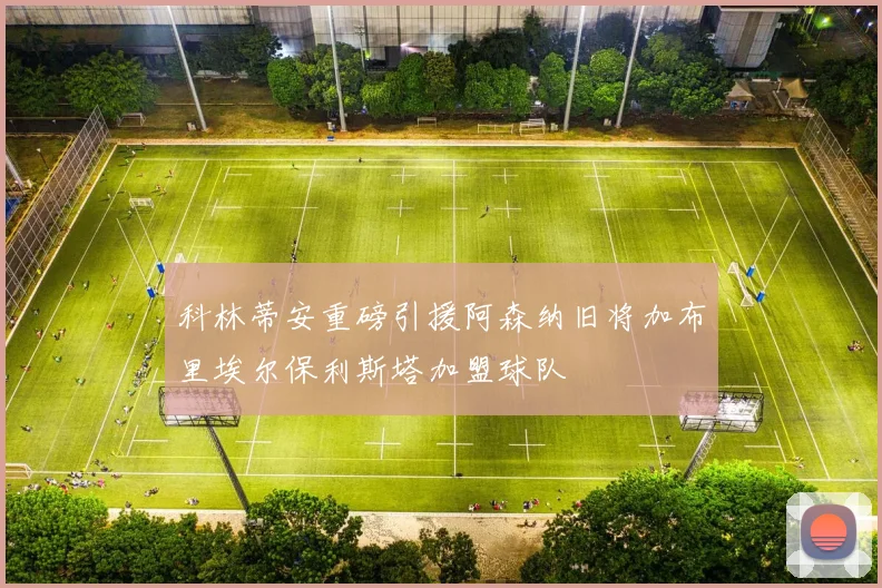 科林蒂安重磅引援阿森纳旧将加布里埃尔保利斯塔加盟球队