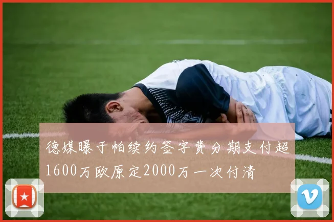 德媒曝于帕续约签字费分期支付超1600万欧原定2000万一次付清