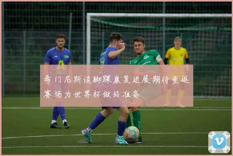 希门尼斯谈脚踝康复进展期待重返赛场为世界杯做好准备