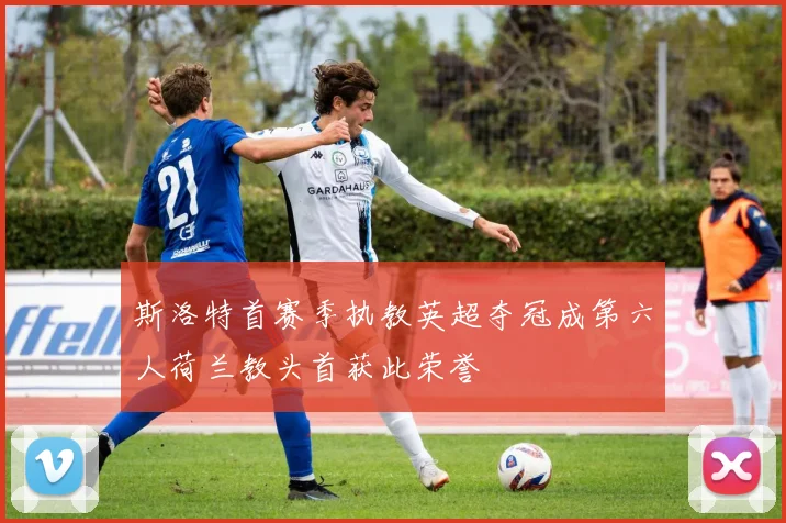 斯洛特首赛季执教英超夺冠成第六人荷兰教头首获此荣誉