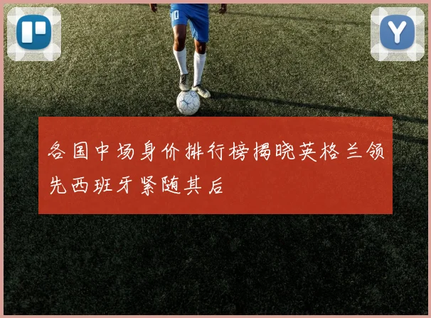 各国中场身价排行榜揭晓英格兰领先西班牙紧随其后