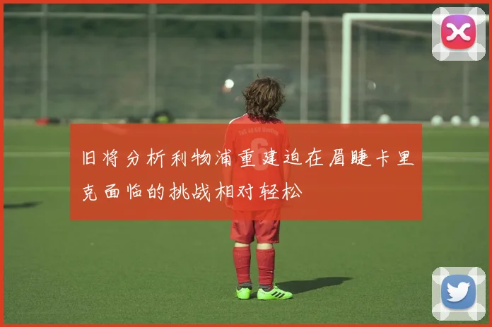 旧将分析利物浦重建迫在眉睫卡里克面临的挑战相对轻松