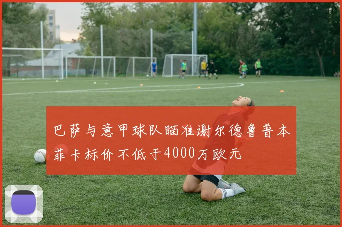 巴萨与意甲球队瞄准谢尔德鲁普本菲卡标价不低于4000万欧元