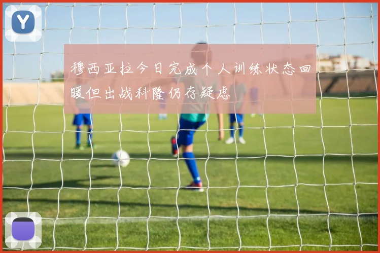 穆西亚拉今日完成个人训练状态回暖但出战科隆仍存疑虑