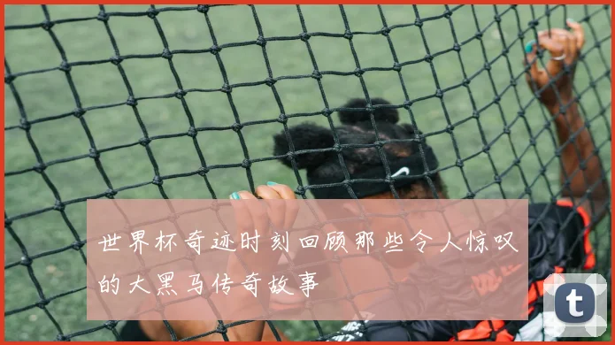 世界杯奇迹时刻回顾那些令人惊叹的大黑马传奇故事