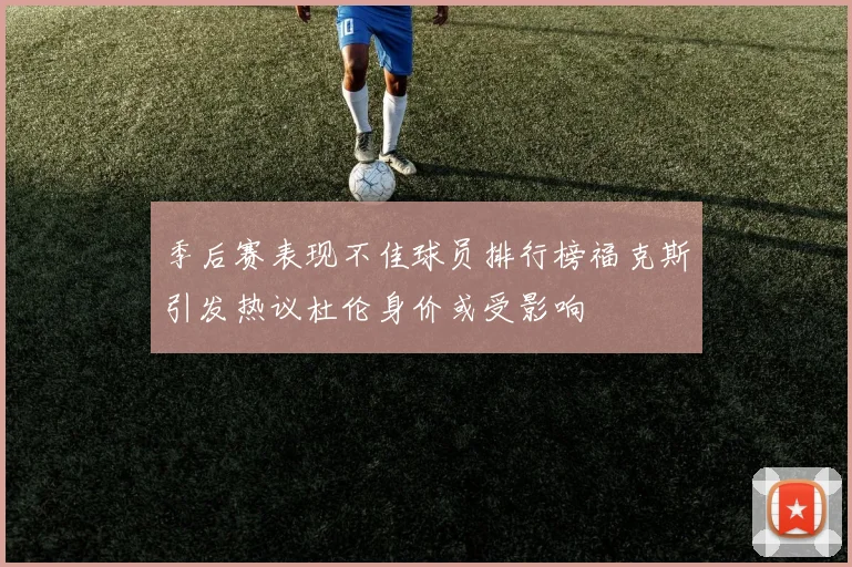 季后赛表现不佳球员排行榜福克斯引发热议杜伦身价或受影响