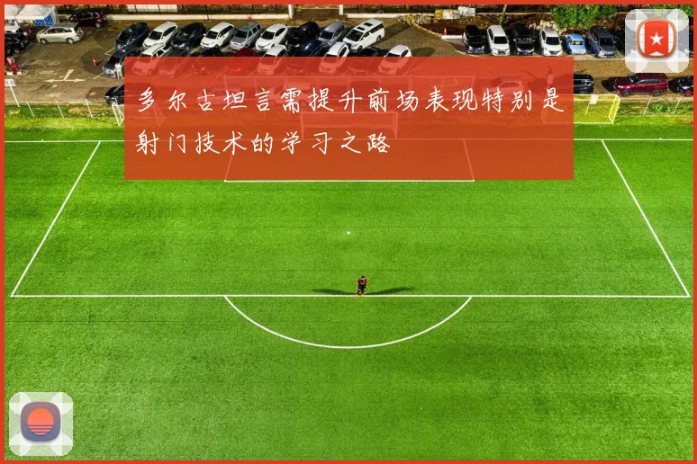 多尔古坦言需提升前场表现特别是射门技术的学习之路