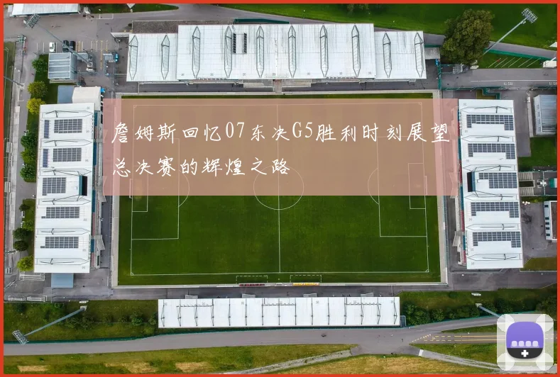 詹姆斯回忆07东决G5胜利时刻展望总决赛的辉煌之路