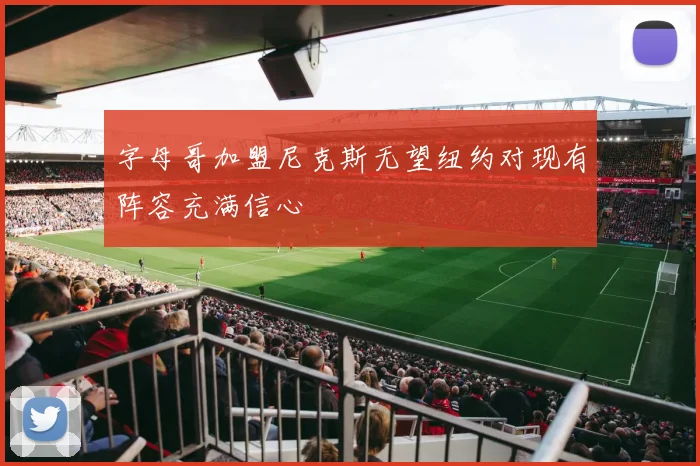 字母哥加盟尼克斯无望纽约对现有阵容充满信心
