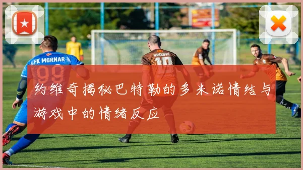 约维奇揭秘巴特勒的多米诺情结与游戏中的情绪反应