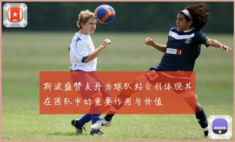 斯波盛赞麦丹为球队粘合剂体现其在团队中的重要作用与价值