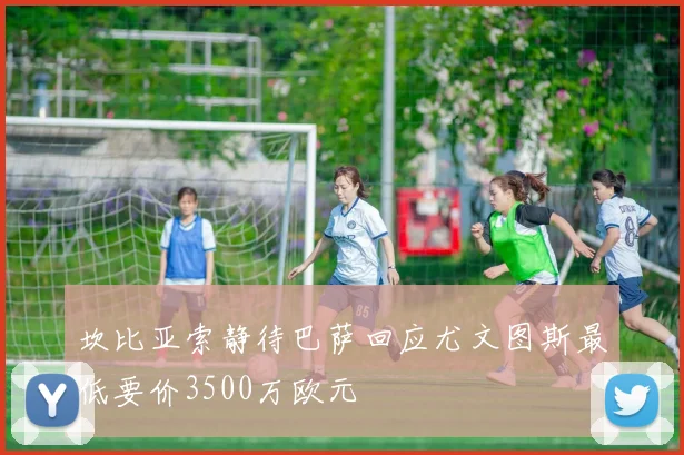 坎比亚索静待巴萨回应尤文图斯最低要价3500万欧元